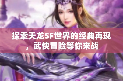 探索天龙SF世界的经典再现，武侠冒险等你来战