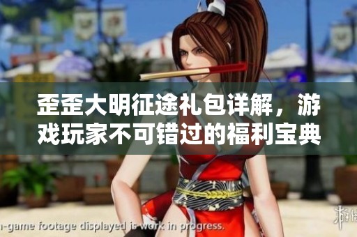 歪歪大明征途礼包详解，游戏玩家不可错过的福利宝典
