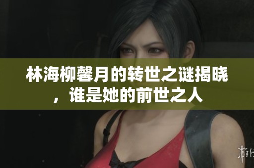 林海柳馨月的转世之谜揭晓，谁是她的前世之人