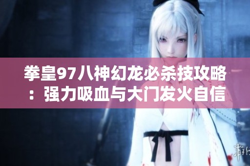 拳皇97八神幻龙必杀技攻略：强力吸血与大门发火自信连招技巧解析