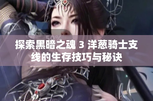 探索黑暗之魂 3 洋葱骑士支线的生存技巧与秘诀