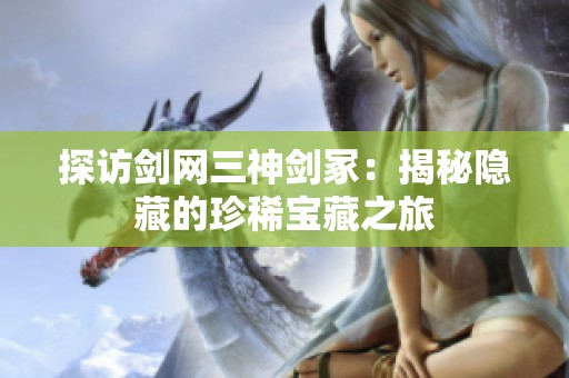 探访剑网三神剑冢：揭秘隐藏的珍稀宝藏之旅