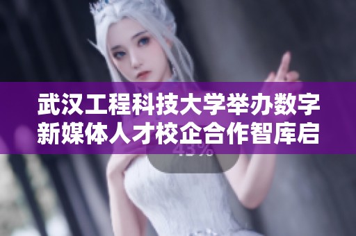 武汉工程科技大学举办数字新媒体人才校企合作智库启动仪式