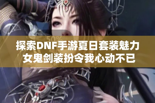 探索DNF手游夏日套装魅力 女鬼剑装扮令我心动不已