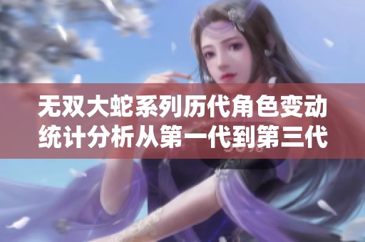 无双大蛇系列历代角色变动统计分析从第一代到第三代