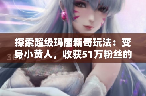 探索超级玛丽新奇玩法：变身小黄人，收获51万粉丝的精彩之旅
