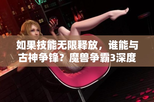 如果技能无限释放，谁能与古神争锋？魔兽争霸3深度解析