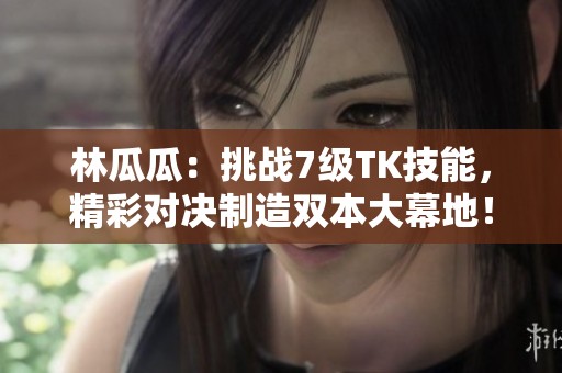 林瓜瓜：挑战7级TK技能，精彩对决制造双本大幕地！