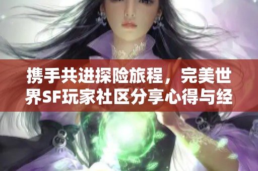 携手共进探险旅程，完美世界SF玩家社区分享心得与经验
