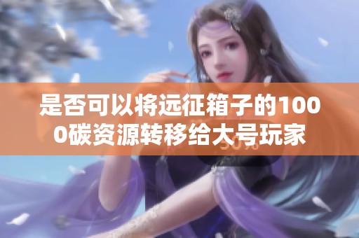 是否可以将远征箱子的1000碳资源转移给大号玩家