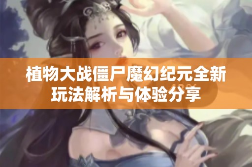 植物大战僵尸魔幻纪元全新玩法解析与体验分享