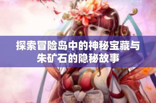 探索冒险岛中的神秘宝藏与朱矿石的隐秘故事