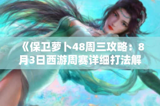 《保卫萝卜48周三攻略：8月3日西游周赛详细打法解析》