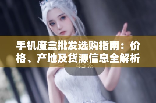 手机魔盒批发选购指南：价格、产地及货源信息全解析