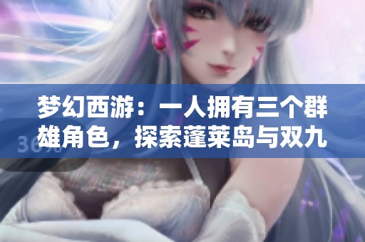 梦幻西游：一人拥有三个群雄角色，探索蓬莱岛与双九黎城的精彩旅程