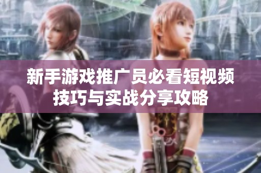 新手游戏推广员必看短视频技巧与实战分享攻略