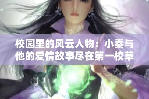 校园里的风云人物：小秦与他的爱情故事尽在第一校草