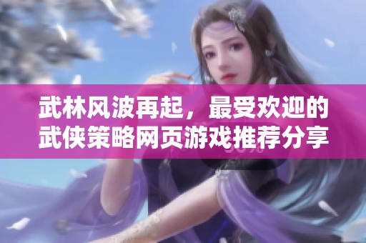 武林风波再起，最受欢迎的武侠策略网页游戏推荐分享
