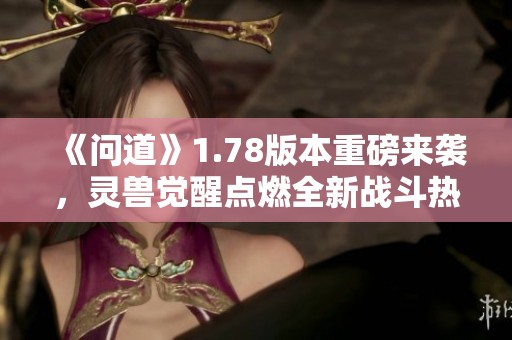 《问道》1.78版本重磅来袭，灵兽觉醒点燃全新战斗热情！