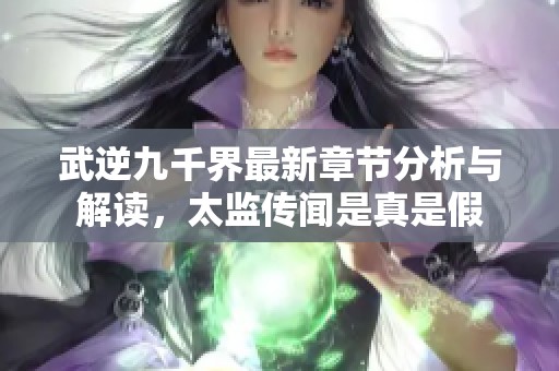 武逆九千界最新章节分析与解读，太监传闻是真是假