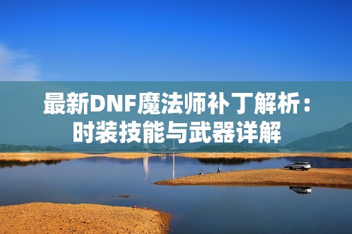 最新DNF魔法师补丁解析：时装技能与武器详解