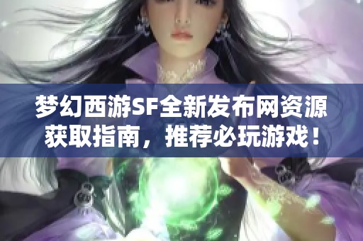 梦幻西游SF全新发布网资源获取指南，推荐必玩游戏！