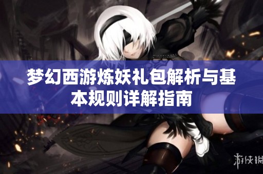 梦幻西游炼妖礼包解析与基本规则详解指南
