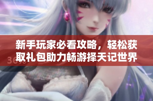 新手玩家必看攻略，轻松获取礼包助力畅游择天记世界