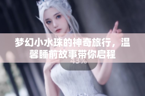 梦幻小水珠的神奇旅行，温馨睡前故事带你启程