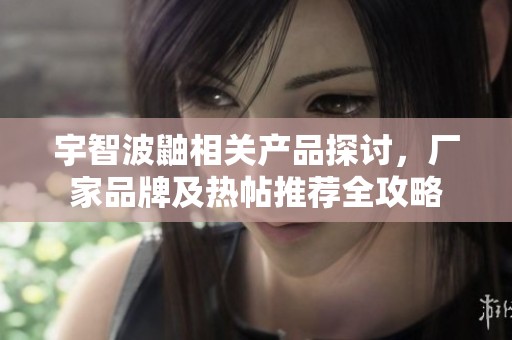 宇智波鼬相关产品探讨，厂家品牌及热帖推荐全攻略