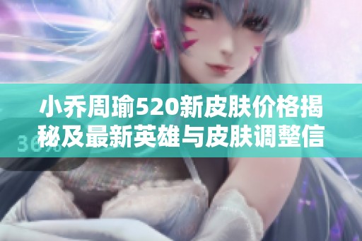 小乔周瑜520新皮肤价格揭秘及最新英雄与皮肤调整信息