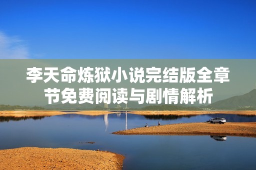 李天命炼狱小说完结版全章节免费阅读与剧情解析