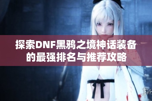 探索DNF黑鸦之境神话装备的最强排名与推荐攻略