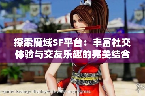 探索魔域SF平台：丰富社交体验与交友乐趣的完美结合