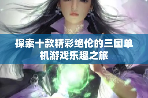 探索十款精彩绝伦的三国单机游戏乐趣之旅