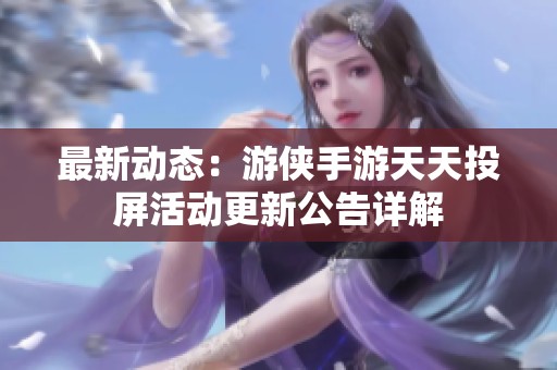 最新动态：游侠手游天天投屏活动更新公告详解