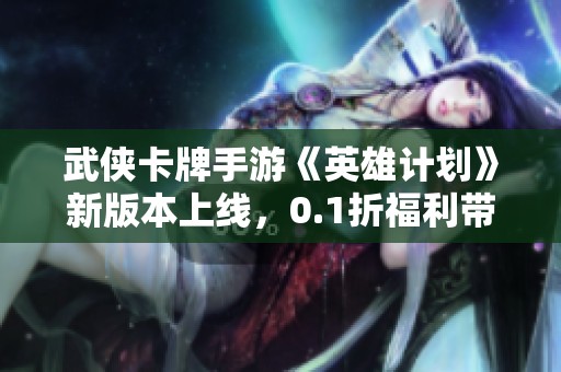 武侠卡牌手游《英雄计划》新版本上线，0.1折福利带你探索真实江湖之旅！