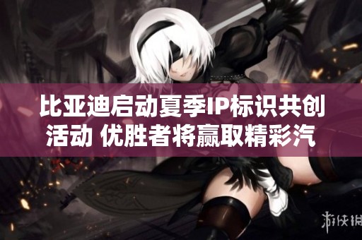 比亚迪启动夏季IP标识共创活动 优胜者将赢取精彩汽车生活奖励