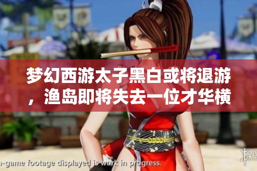 梦幻西游太子黑白或将退游，渔岛即将失去一位才华横溢的玩家