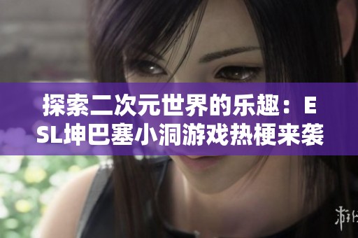 探索二次元世界的乐趣：ESL坤巴塞小洞游戏热梗来袭