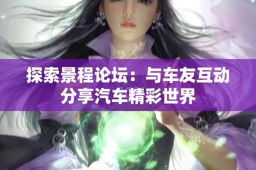 探索景程论坛：与车友互动分享汽车精彩世界
