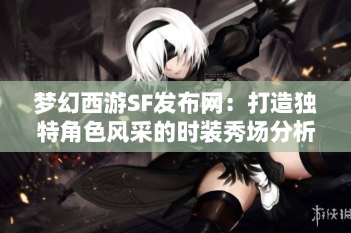 梦幻西游SF发布网：打造独特角色风采的时装秀场分析