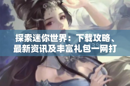 探索迷你世界：下载攻略、最新资讯及丰富礼包一网打尽