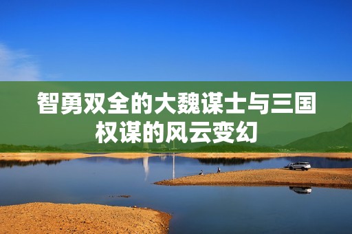 智勇双全的大魏谋士与三国权谋的风云变幻