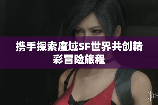 携手探索魔域SF世界共创精彩冒险旅程