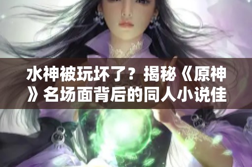 水神被玩坏了？揭秘《原神》名场面背后的同人小说佳作推荐