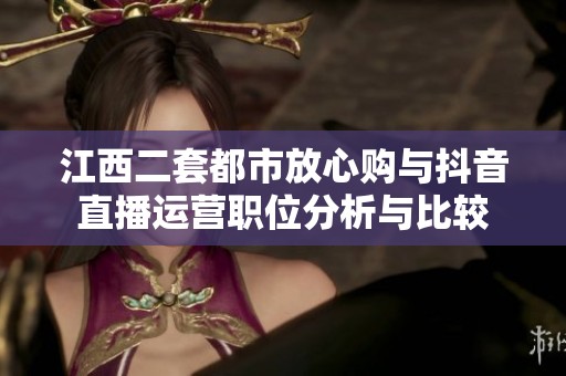 江西二套都市放心购与抖音直播运营职位分析与比较