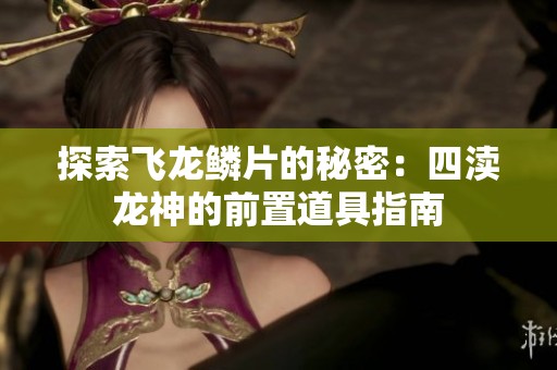探索飞龙鳞片的秘密：四渎龙神的前置道具指南