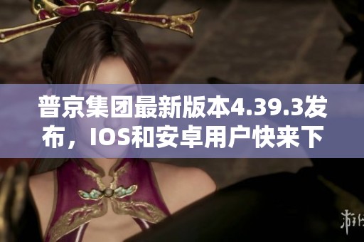 普京集团最新版本4.39.3发布，IOS和安卓用户快来下载体验！