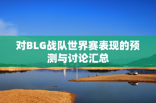 对BLG战队世界赛表现的预测与讨论汇总